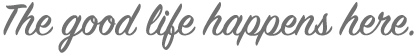 The Good Life Happens Here